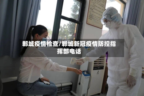 郸城疫情检查/郸城新冠疫情防控指挥部电话