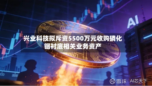 兴业科技拟斥资5500万元收购磷化铟衬底相关业务资产-第2张图片