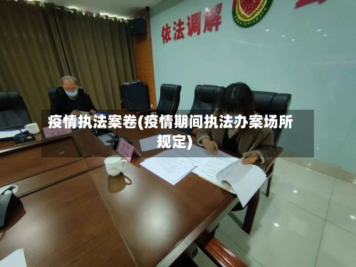 疫情执法案卷(疫情期间执法办案场所规定)