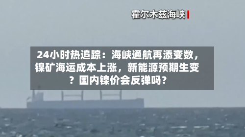 24小时热追踪：海峡通航再添变数	，镍矿海运成本上涨，新能源预期生变？国内镍价会反弹吗？-第3张图片
