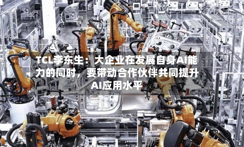TCL李东生：大企业在发展自身AI能力的同时，要带动合作伙伴共同提升AI应用水平-第2张图片