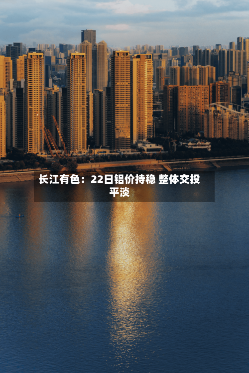 长江有色：22日铝价持稳 整体交投平淡