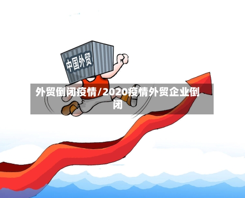 外贸倒闭疫情/2020疫情外贸企业倒闭