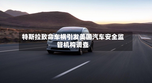 特斯拉致命车祸引发美国汽车安全监管机构调查