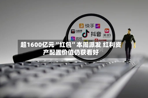 超1600亿元“红包	”本周派发 红利资产配置价值仍获看好-第3张图片