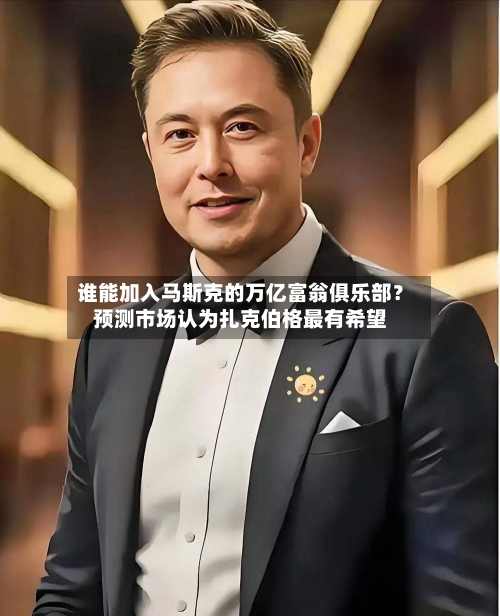 谁能加入马斯克的万亿富翁俱乐部？预测市场认为扎克伯格最有希望
