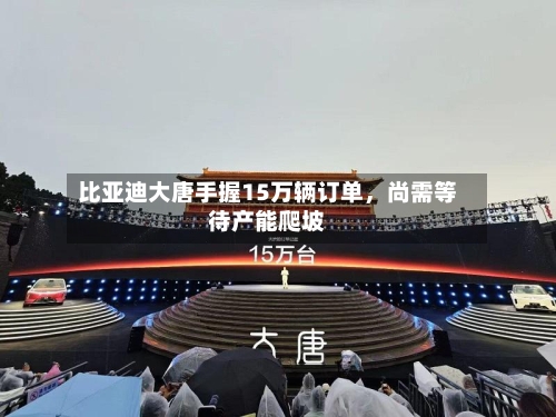 比亚迪大唐手握15万辆订单，尚需等待产能爬坡-第2张图片