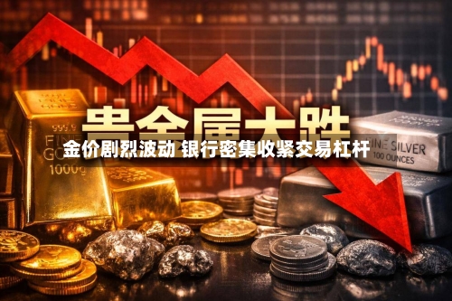 金价剧烈波动 银行密集收紧交易杠杆