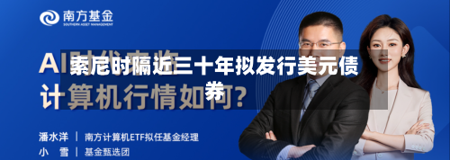 索尼时隔近三十年拟发行美元债券