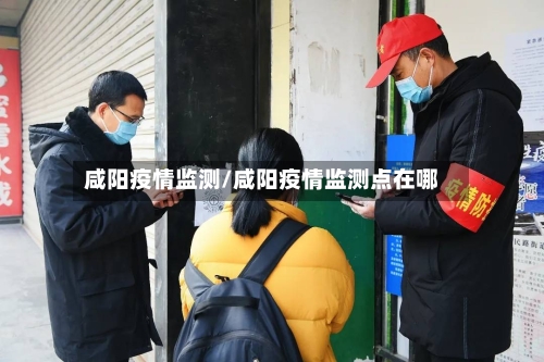 咸阳疫情监测/咸阳疫情监测点在哪-第2张图片