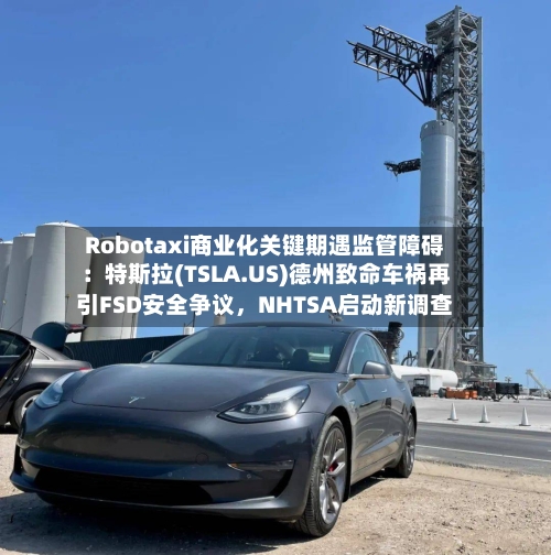 Robotaxi商业化关键期遇监管障碍：特斯拉(TSLA.US)德州致命车祸再引FSD安全争议，NHTSA启动新调查