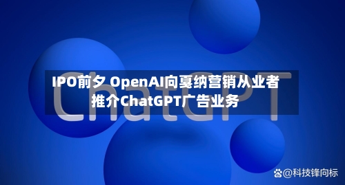 IPO前夕 OpenAI向戛纳营销从业者推介ChatGPT广告业务-第2张图片