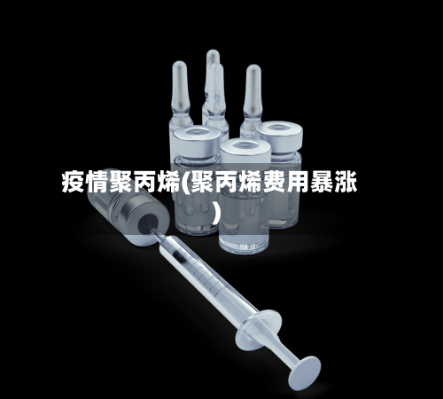 疫情聚丙烯(聚丙烯费用暴涨)