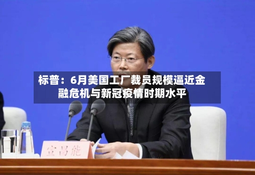 标普：6月美国工厂裁员规模逼近金融危机与新冠疫情时期水平-第3张图片