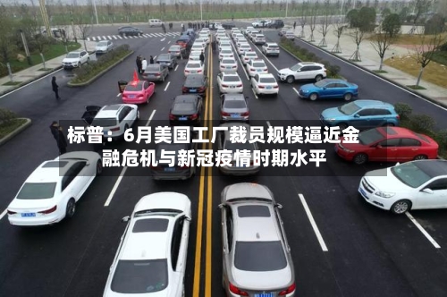 标普：6月美国工厂裁员规模逼近金融危机与新冠疫情时期水平-第2张图片