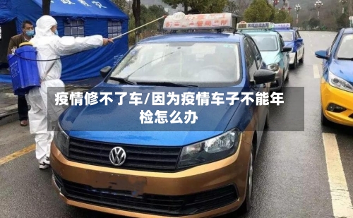 疫情修不了车/因为疫情车子不能年检怎么办