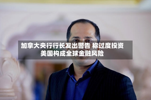 加拿大央行行长发出警告 称过度投资美国构成全球金融风险-第3张图片