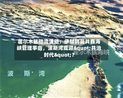 霍尔木兹暗流涌动：伊朗阿曼共商海峡管理事由，波斯湾或迎"共治时代"？-第2张图片