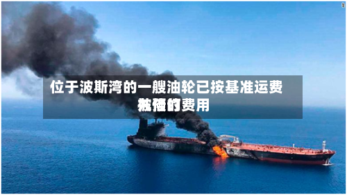 位于波斯湾的一艘油轮已按基准运费九倍的费用被预订-第2张图片