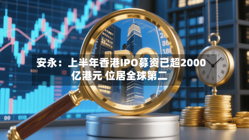 安永：上半年香港IPO募资已超2000亿港元 位居全球第二-第2张图片