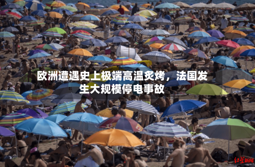 欧洲遭遇史上极端高温炙烤，法国发生大规模停电事故-第2张图片