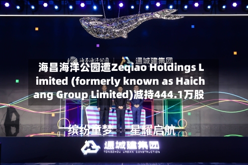 海昌海洋公园遭Zeqiao Holdings Limited (formerly known as Haichang Group Limited)减持444.1万股-第2张图片