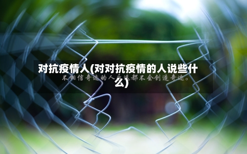 对抗疫情人(对对抗疫情的人说些什么)