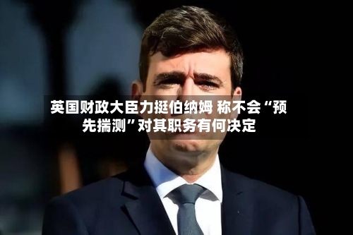 英国财政大臣力挺伯纳姆 称不会“预先揣测”对其职务有何决定-第2张图片