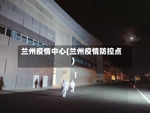 兰州疫情中心(兰州疫情防控点)