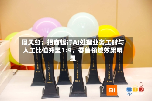 周天虹：招商银行AI处理业务工时与人工比值升至1:9	，零售领域效果明显-第2张图片