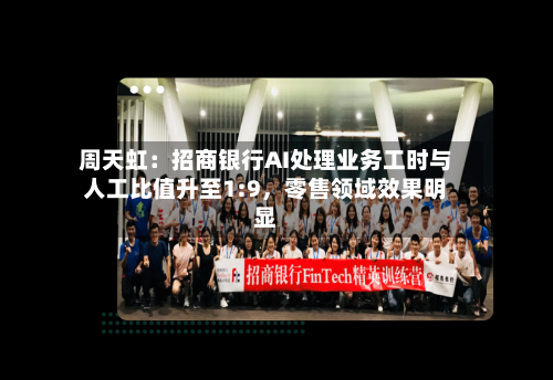 周天虹：招商银行AI处理业务工时与人工比值升至1:9，零售领域效果明显-第3张图片