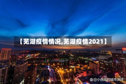 【芜湖疫情情况,芜湖疫情2021】-第3张图片