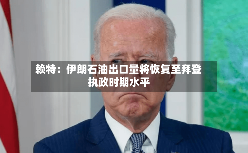 赖特：伊朗石油出口量将恢复至拜登执政时期水平-第2张图片