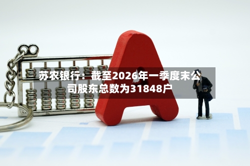 苏农银行：截至2026年一季度末公司股东总数为31848户