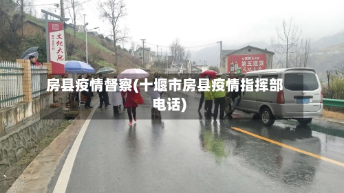 房县疫情督察(十堰市房县疫情指挥部电话)
