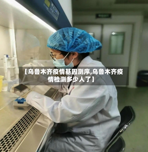 【乌鲁木齐疫情基因测序,乌鲁木齐疫情检测多少人了】-第2张图片