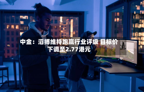 中金：滔搏维持跑赢行业评级 目标价下调至2.77港元-第2张图片