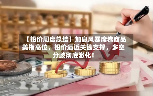 【铅价周度总结】加息风暴席卷商品美指高位	，铅价逼近关键支撑，多空分歧彻底激化！-第3张图片