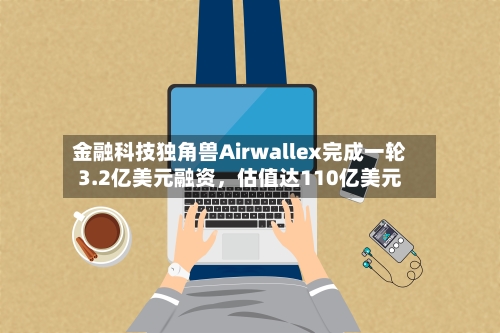 金融科技独角兽Airwallex完成一轮3.2亿美元融资	，估值达110亿美元-第2张图片