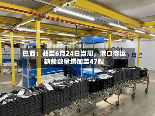 巴西：截至6月24日当周，港口待运糖船数量增加至47艘-第2张图片