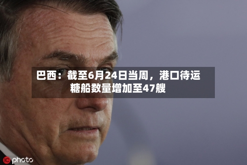 巴西：截至6月24日当周，港口待运糖船数量增加至47艘