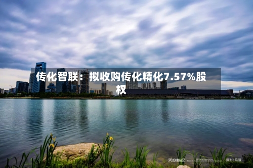 传化智联：拟收购传化精化7.57%股权