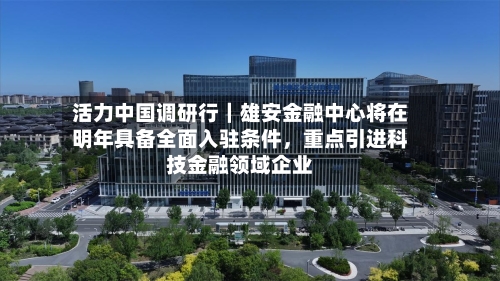 活力中国调研行｜雄安金融中心将在明年具备全面入驻条件	，重点引进科技金融领域企业-第2张图片
