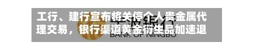 工行	、建行宣布将关停个人贵金属代理交易，银行渠道黄金衍生品加速退场-第2张图片