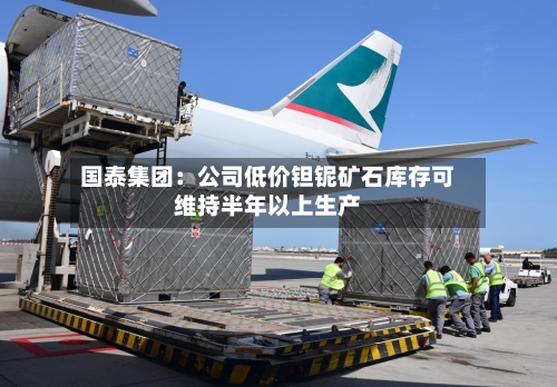 国泰集团：公司低价钽铌矿石库存可维持半年以上生产-第3张图片
