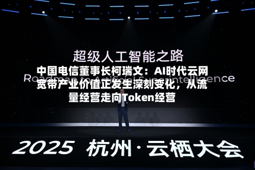 中国电信董事长柯瑞文：AI时代云网宽带产业价值正发生深刻变化，从流量经营走向Token经营-第3张图片
