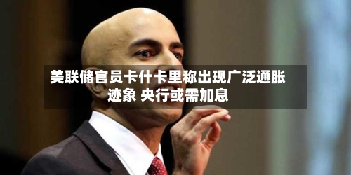 美联储官员卡什卡里称出现广泛通胀迹象 央行或需加息