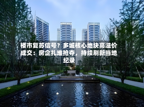 楼市复苏信号？多城核心地块高溢价成交：房企扎堆抢夺	，持续刷新当地纪录-第2张图片