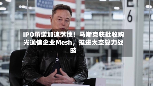 IPO承诺加速落地！马斯克获批收购光通信企业Mesh，推进太空算力战略-第2张图片