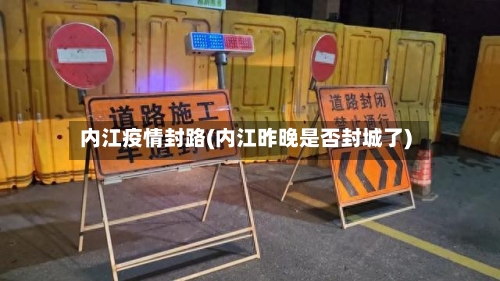 内江疫情封路(内江昨晚是否封城了)